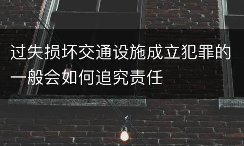 过失损坏交通设施成立犯罪的一般会如何追究责任