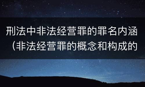 刑法中非法经营罪的罪名内涵（非法经营罪的概念和构成的要件）