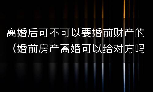 离婚后可不可以要婚前财产的（婚前房产离婚可以给对方吗）