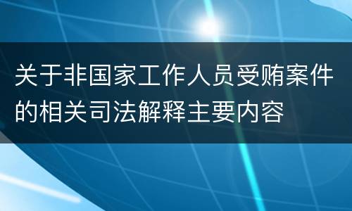 关于非国家工作人员受贿案件的相关司法解释主要内容