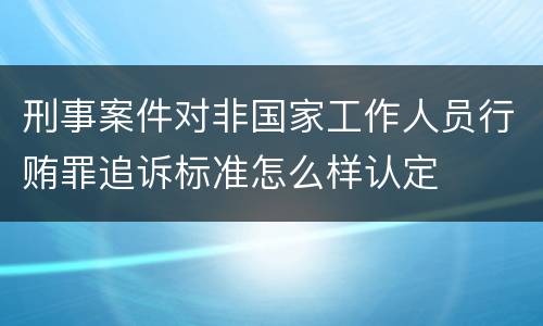 刑事案件对非国家工作人员行贿罪追诉标准怎么样认定