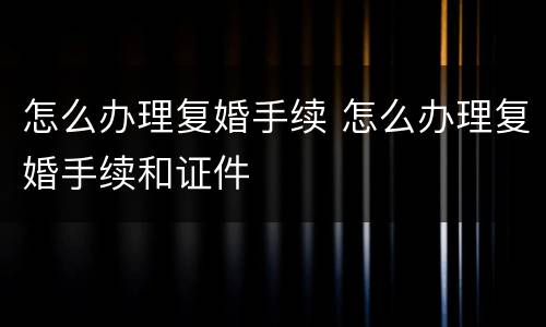 怎么办理复婚手续 怎么办理复婚手续和证件