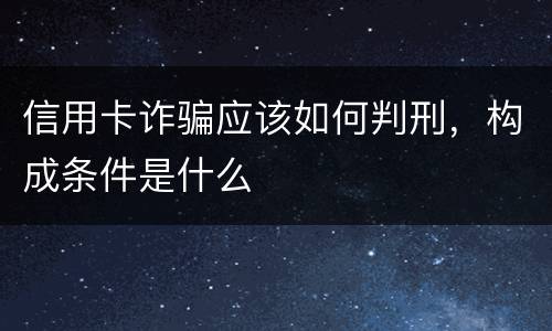 信用卡诈骗应该如何判刑，构成条件是什么