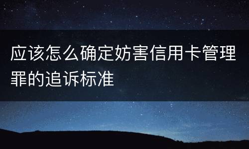 应该怎么确定妨害信用卡管理罪的追诉标准