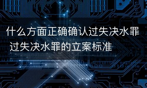 什么方面正确确认过失决水罪 过失决水罪的立案标准