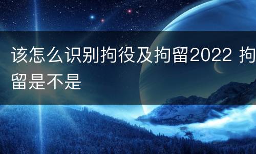 该怎么识别拘役及拘留2022 拘留是不是