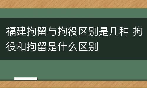 福建拘留与拘役区别是几种 拘役和拘留是什么区别