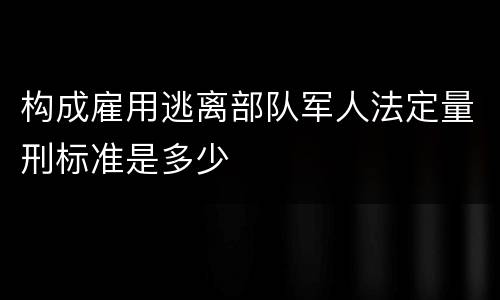 构成雇用逃离部队军人法定量刑标准是多少