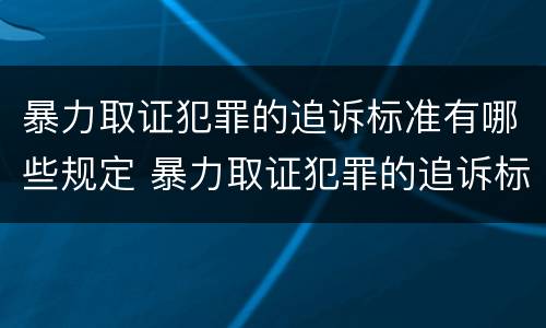 暴力取证犯罪的追诉标准有哪些规定 暴力取证犯罪的追诉标准有哪些规定呢