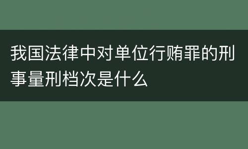 我国法律中对单位行贿罪的刑事量刑档次是什么