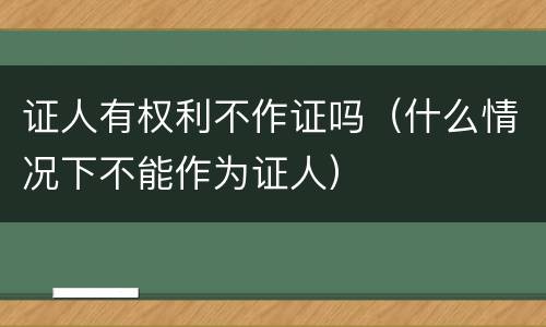 证人有权利不作证吗（什么情况下不能作为证人）