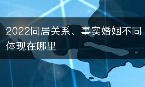 2022同居关系、事实婚姻不同体现在哪里