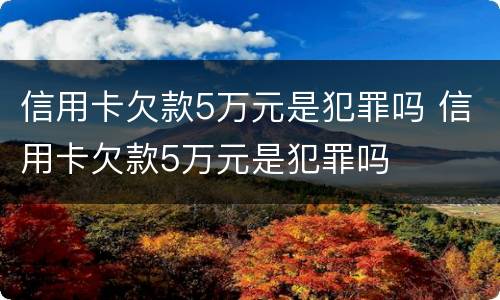 信用卡欠款5万元是犯罪吗 信用卡欠款5万元是犯罪吗