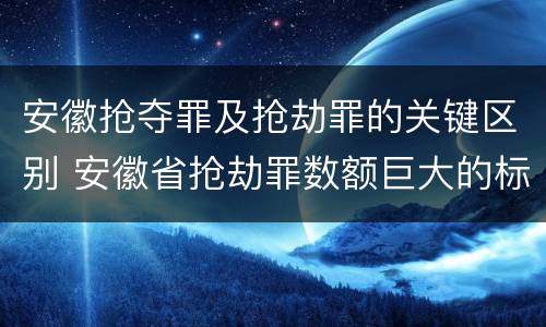 安徽抢夺罪及抢劫罪的关键区别 安徽省抢劫罪数额巨大的标准