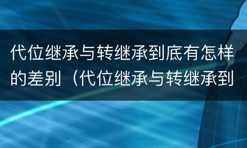 代位继承与转继承到底有怎样的差别（代位继承与转继承到底有怎样的差别和区别）