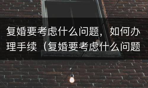 复婚要考虑什么问题，如何办理手续（复婚要考虑什么问题,如何办理手续流程）