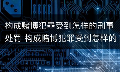 构成赌博犯罪受到怎样的刑事处罚 构成赌博犯罪受到怎样的刑事处罚决定