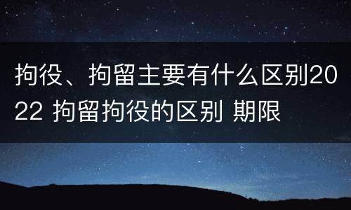 拘役、拘留主要有什么区别2022 拘留拘役的区别 期限