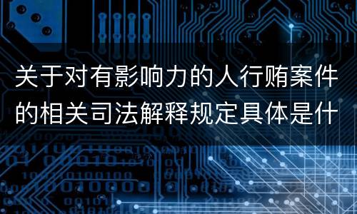 关于对有影响力的人行贿案件的相关司法解释规定具体是什么内容