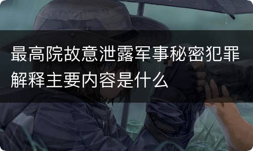 最高院故意泄露军事秘密犯罪解释主要内容是什么