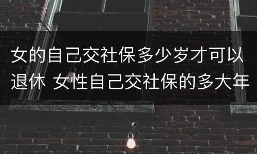 女的自己交社保多少岁才可以退休 女性自己交社保的多大年龄退休