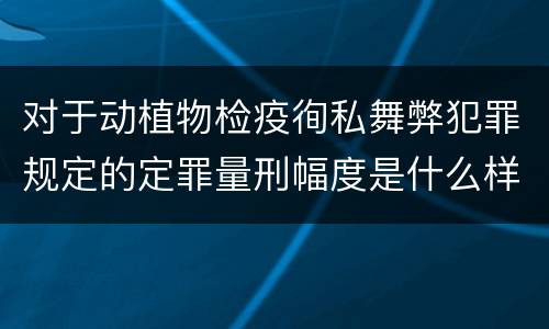 对于动植物检疫徇私舞弊犯罪规定的定罪量刑幅度是什么样的