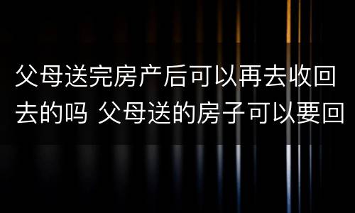 父母送完房产后可以再去收回去的吗 父母送的房子可以要回去吗