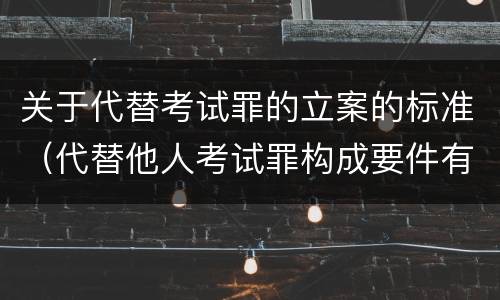 关于代替考试罪的立案的标准（代替他人考试罪构成要件有何规定）