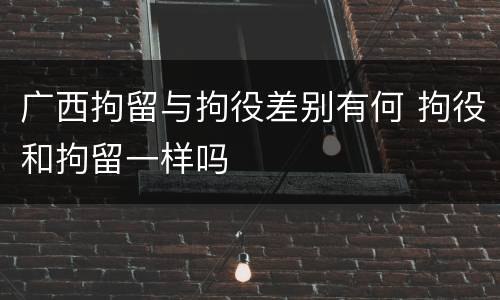 广西拘留与拘役差别有何 拘役和拘留一样吗