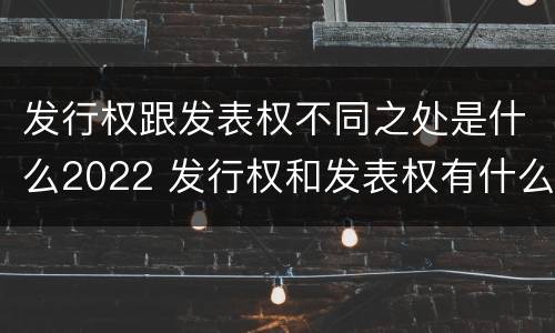 发行权跟发表权不同之处是什么2022 发行权和发表权有什么区别