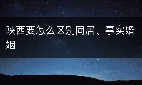 陕西要怎么区别同居、事实婚姻