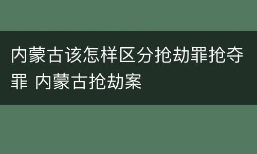 内蒙古该怎样区分抢劫罪抢夺罪 内蒙古抢劫案