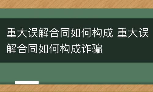 重大误解合同如何构成 重大误解合同如何构成诈骗