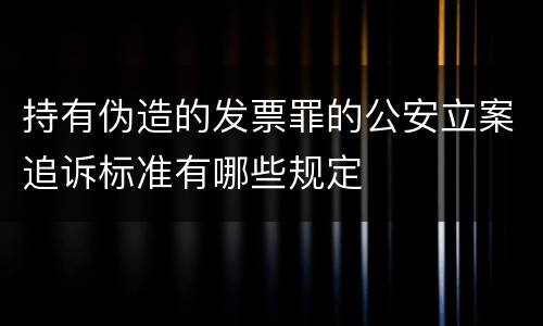 持有伪造的发票罪的公安立案追诉标准有哪些规定