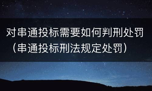 对串通投标需要如何判刑处罚（串通投标刑法规定处罚）