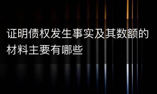 证明债权发生事实及其数额的材料主要有哪些