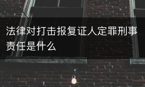 法律对打击报复证人定罪刑事责任是什么