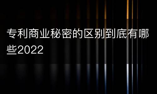 专利商业秘密的区别到底有哪些2022