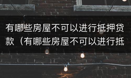 有哪些房屋不可以进行抵押贷款（有哪些房屋不可以进行抵押贷款的）