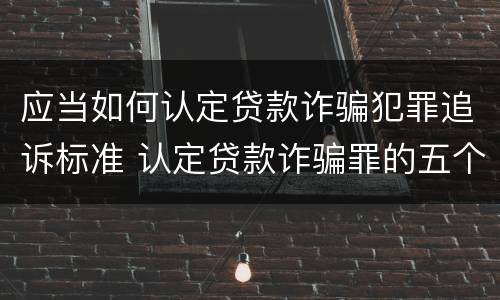 应当如何认定贷款诈骗犯罪追诉标准 认定贷款诈骗罪的五个条件