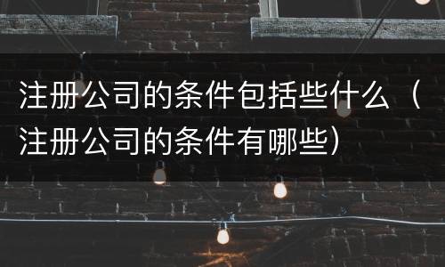 注册公司的条件包括些什么（注册公司的条件有哪些）