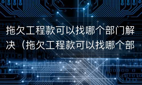 拖欠工程款可以找哪个部门解决（拖欠工程款可以找哪个部门解决呢）