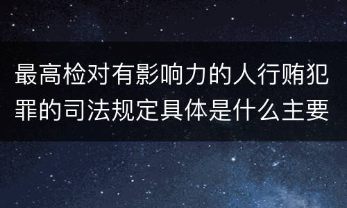 最高检对有影响力的人行贿犯罪的司法规定具体是什么主要内容