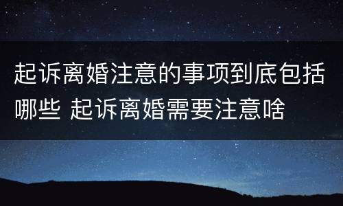 起诉离婚注意的事项到底包括哪些 起诉离婚需要注意啥