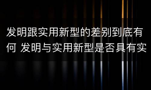 发明跟实用新型的差别到底有何 发明与实用新型是否具有实用性