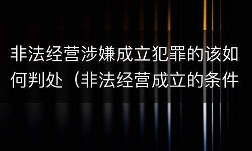 非法经营涉嫌成立犯罪的该如何判处（非法经营成立的条件）