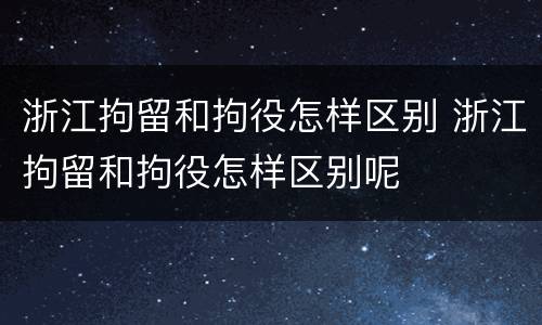 浙江拘留和拘役怎样区别 浙江拘留和拘役怎样区别呢