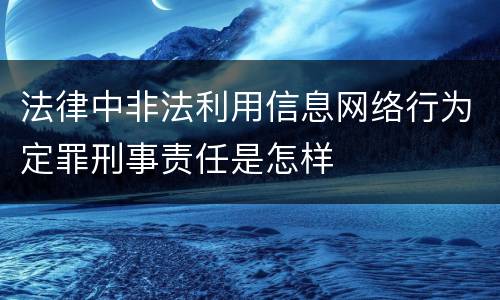 法律中非法利用信息网络行为定罪刑事责任是怎样