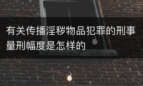 有关传播淫秽物品犯罪的刑事量刑幅度是怎样的