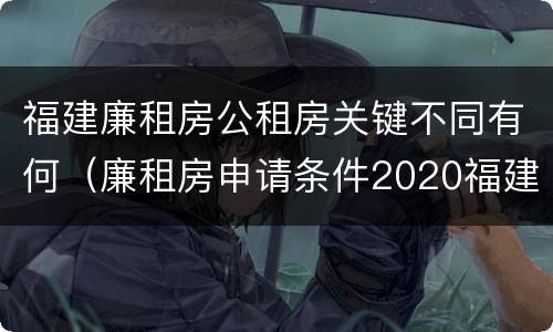 福建廉租房公租房关键不同有何（廉租房申请条件2020福建）